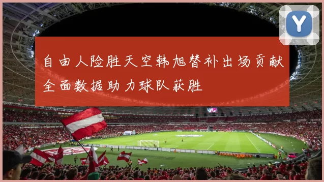 自由人险胜天空韩旭替补出场贡献全面数据助力球队获胜
