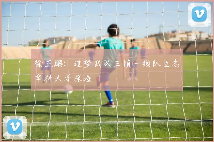 徐正鹏：追梦武汉三镇一线队立志华科大学深造