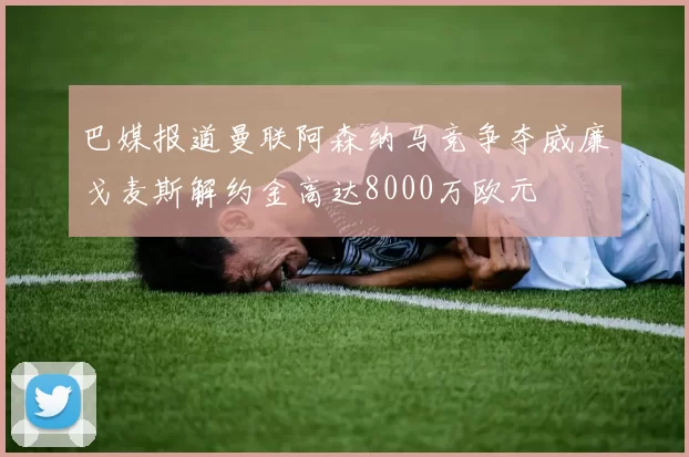 巴媒报道曼联阿森纳马竞争夺威廉戈麦斯解约金高达8000万欧元