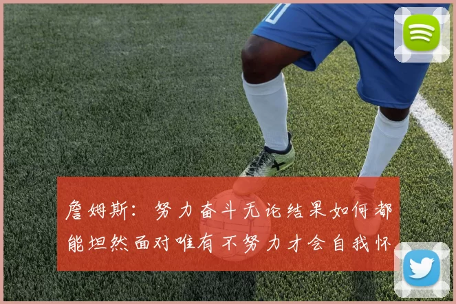 詹姆斯：努力奋斗无论结果如何都能坦然面对唯有不努力才会自我怀疑