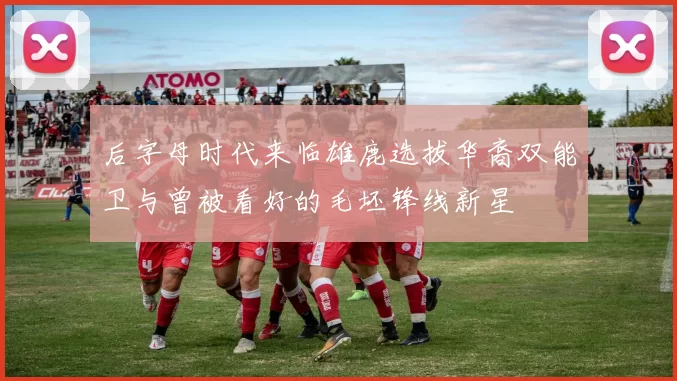 后字母时代来临雄鹿选拔华裔双能卫与曾被看好的毛坯锋线新星