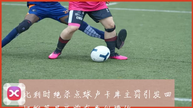比利时绝杀点球卢卡库主罚引发回忆维蒂尼亚曾有类似操作