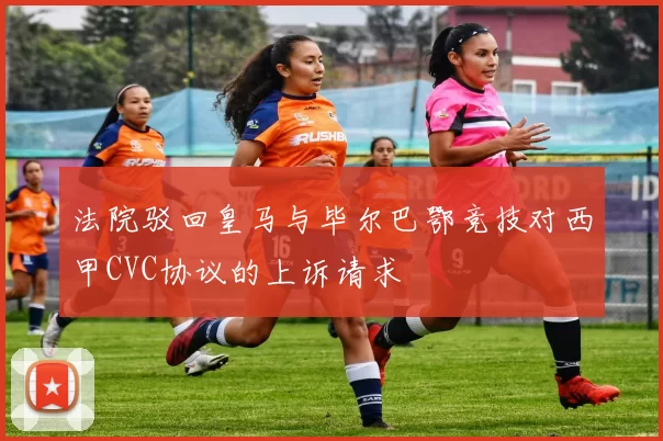 法院驳回皇马与毕尔巴鄂竞技对西甲CVC协议的上诉请求
