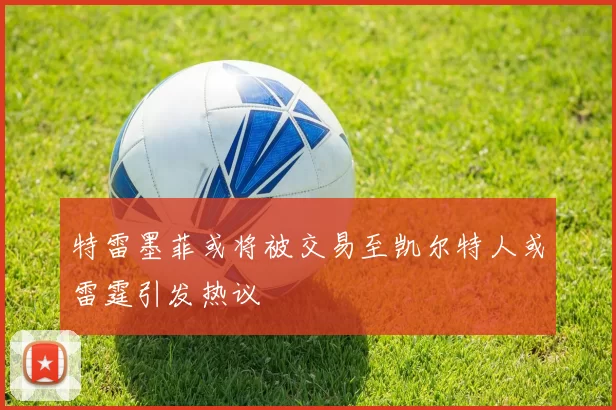 特雷墨菲或将被交易至凯尔特人或雷霆引发热议