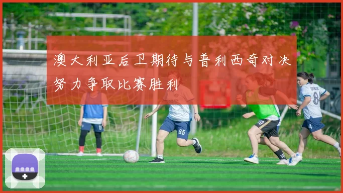 澳大利亚后卫期待与普利西奇对决努力争取比赛胜利