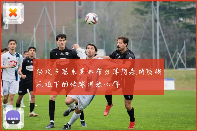 助攻卡塞米罗加布分享阿森纳防线压迫下的传球训练心得