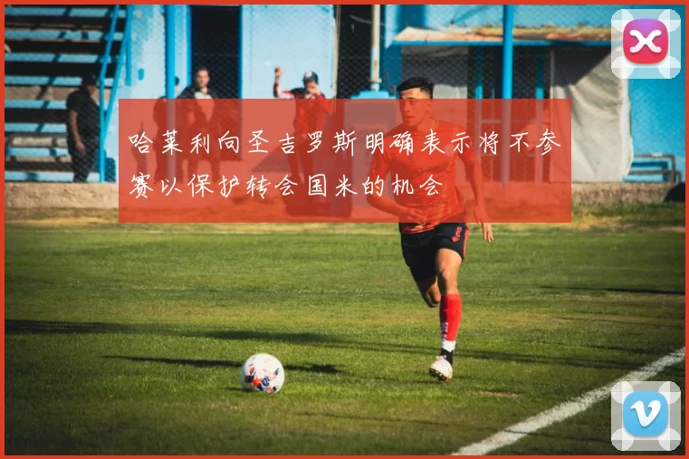 哈莱利向圣吉罗斯明确表示将不参赛以保护转会国米的机会