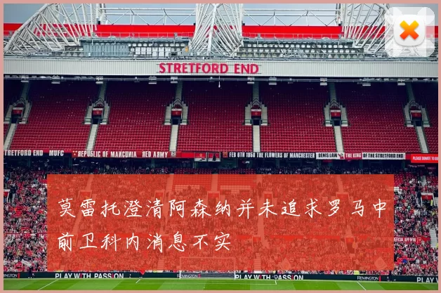 莫雷托澄清阿森纳并未追求罗马中前卫科内消息不实