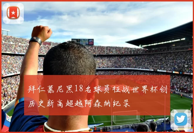 拜仁慕尼黑18名球员征战世界杯创历史新高超越阿森纳纪录