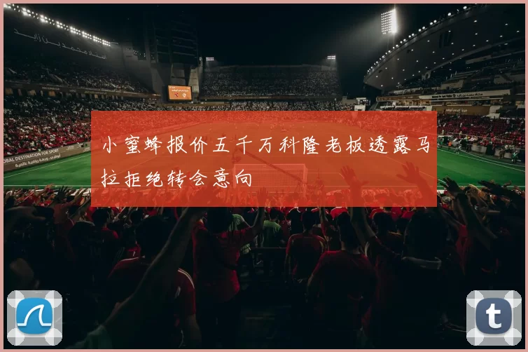小蜜蜂报价五千万科隆老板透露马拉拒绝转会意向