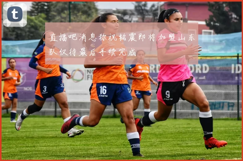 直播吧消息称祝铭震即将加盟山东队仅待最后手续完成