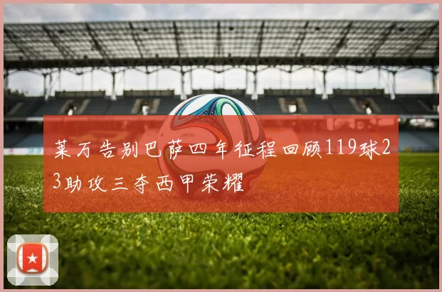 莱万告别巴萨四年征程回顾119球23助攻三夺西甲荣耀