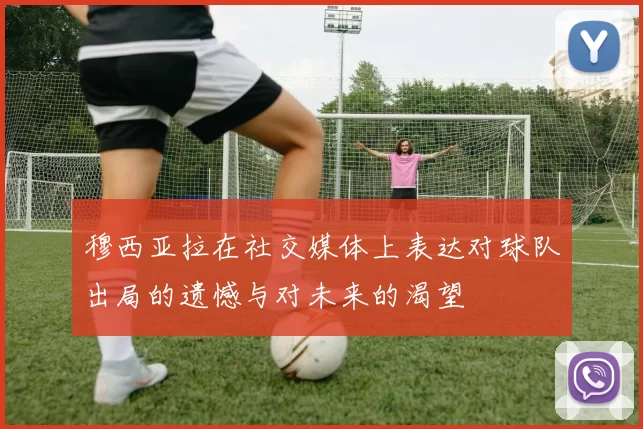 穆西亚拉在社交媒体上表达对球队出局的遗憾与对未来的渴望