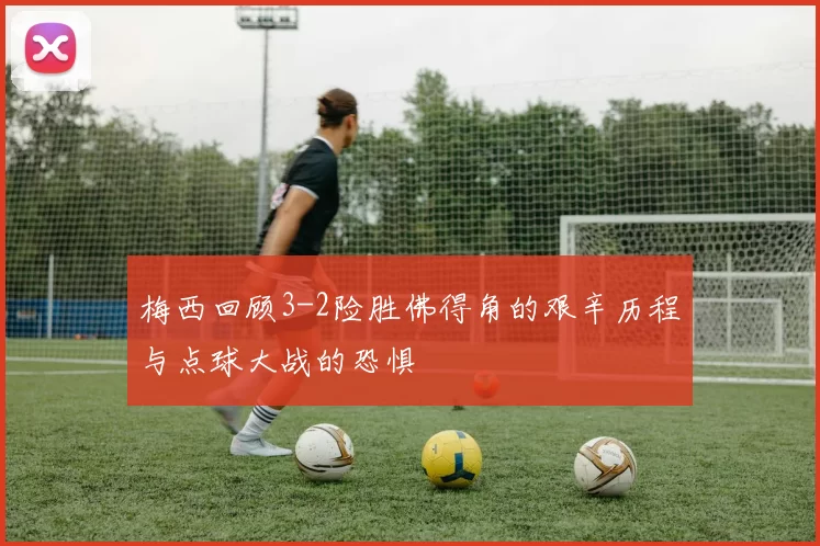 梅西回顾3-2险胜佛得角的艰辛历程与点球大战的恐惧
