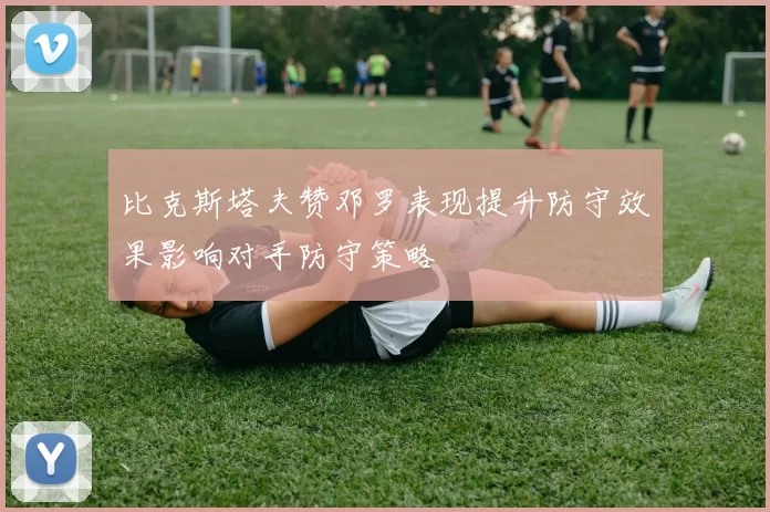 比克斯塔夫赞邓罗表现提升防守效果影响对手防守策略
