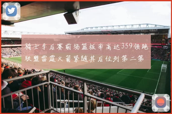 骑士季后赛前场篮板率高达359领跑联盟雷霆火箭紧随其后位列第二第三