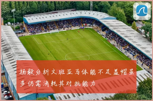 杨毅分析文班亚马体能不足盖帽虽多仍需消耗其对抗能力