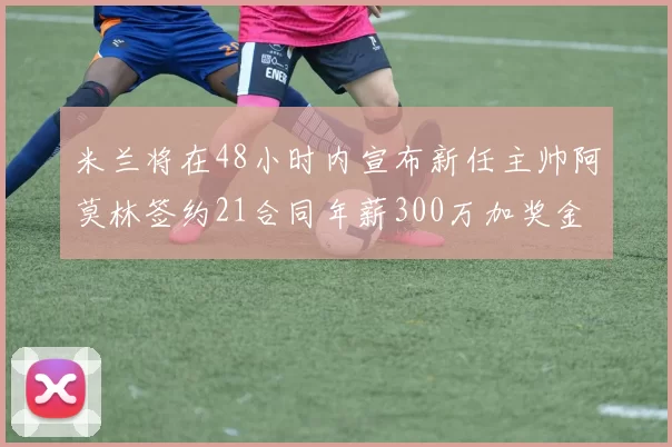 米兰将在48小时内宣布新任主帅阿莫林签约21合同年薪300万加奖金