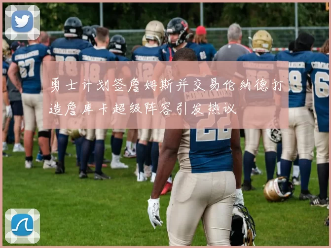 勇士计划签詹姆斯并交易伦纳德打造詹库卡超级阵容引发热议